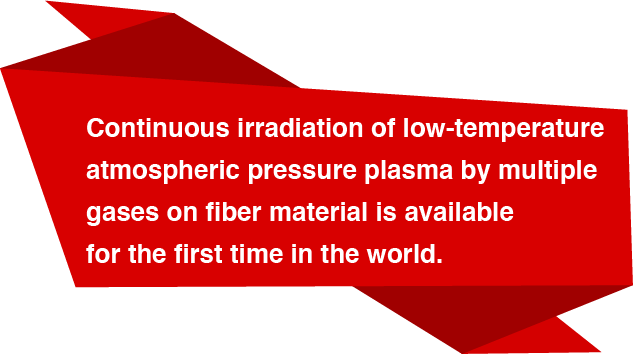 Continuous irradiation of low-temperature atmospheric pressure plasma by multiple gases on fiber material is available for the first time in the world.